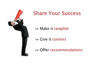 Share Your Success

⇒ Make it tangible

⇒ Give it context

⇒ Offer recommendations
 