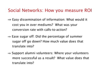 Social Networks: How you measure ROI
⇒ Easy dissemination of information: What would it
  cost you in over mediums? What w...