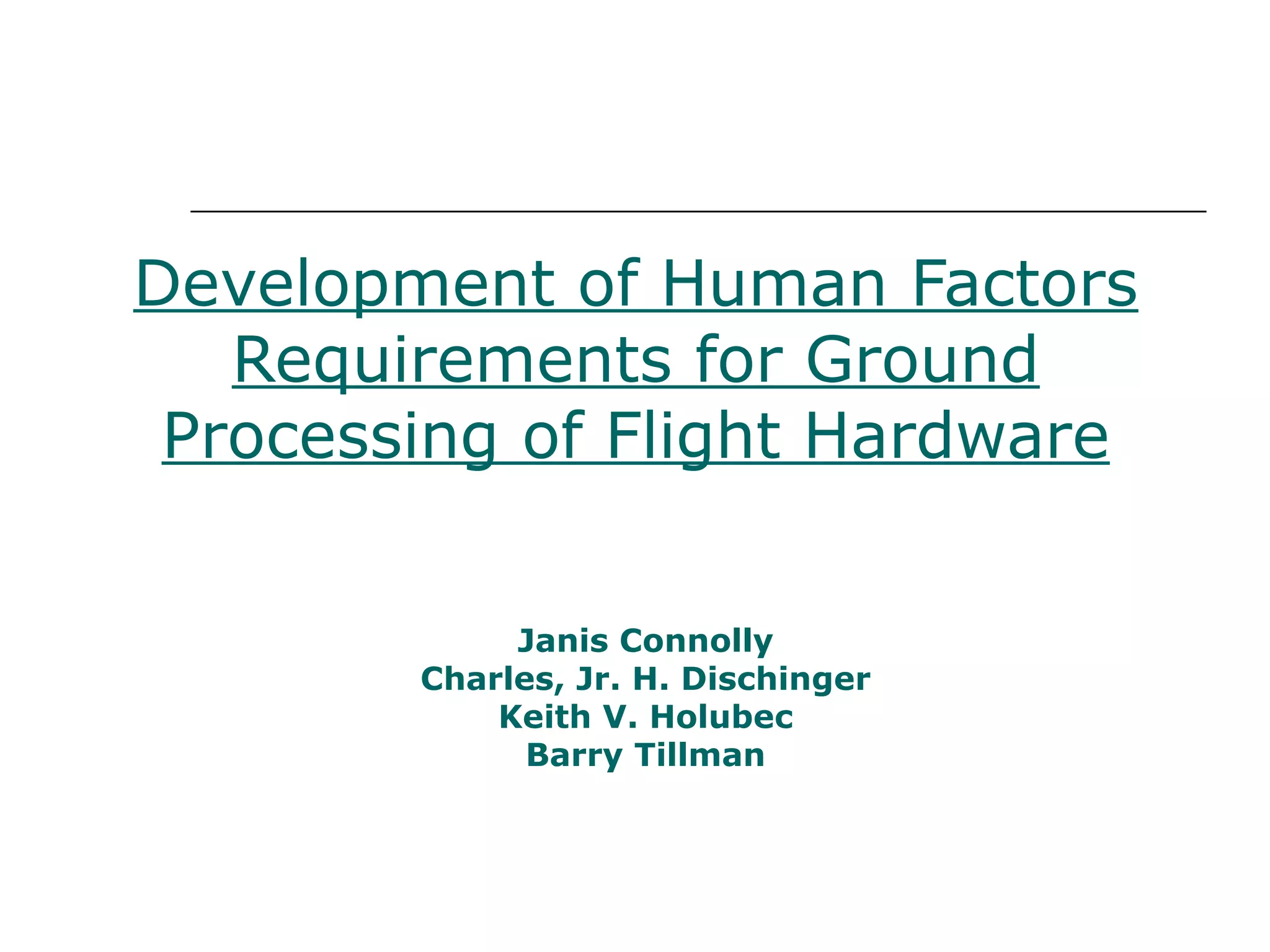 Development of Human Factors
   Requirements for Ground
 Processing of Flight Hardware


             Janis Connolly
        Charles, Jr. H. Dischinger
            Keith V. Holubec
              Barry Tillman
 