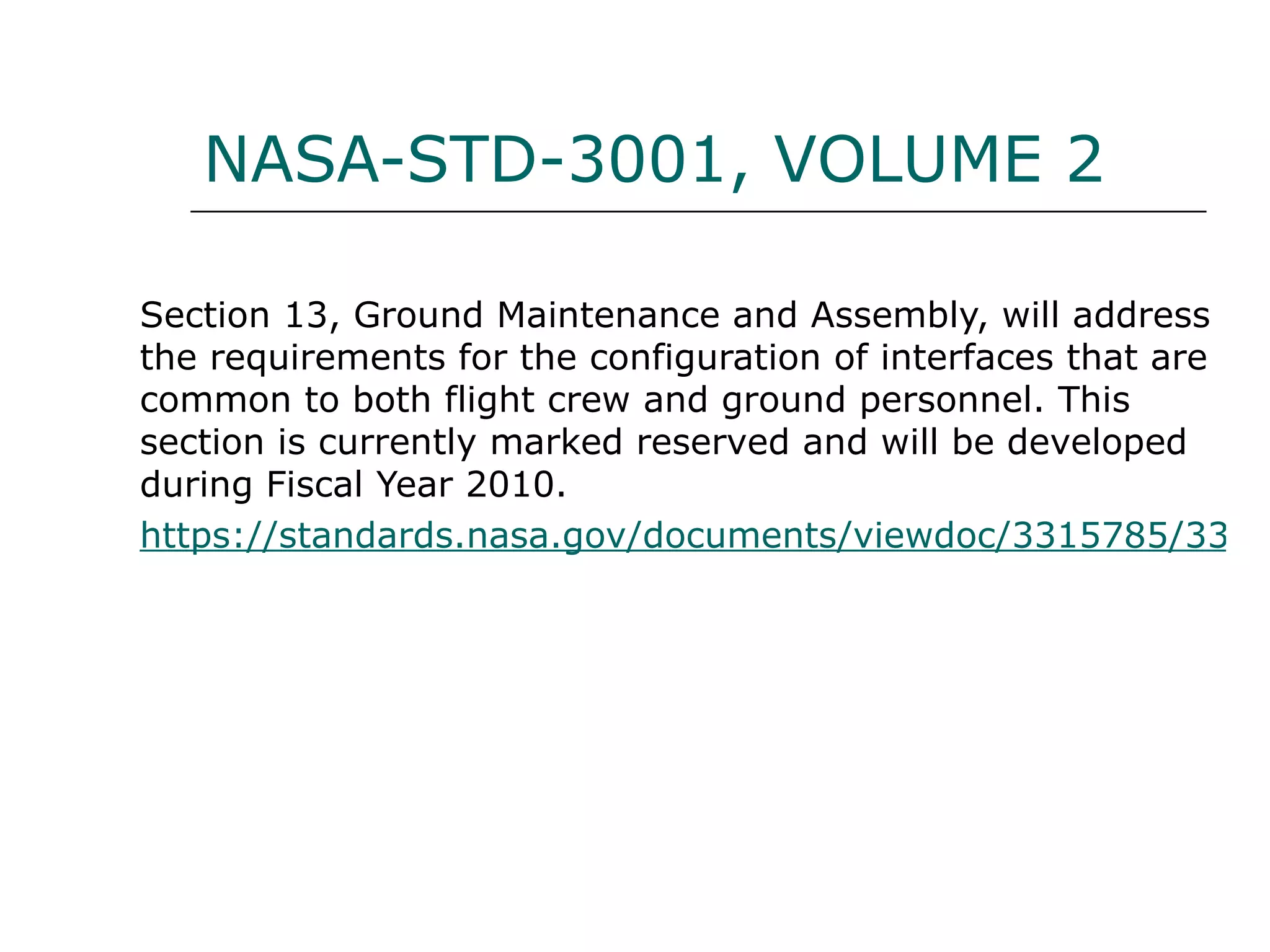 NASA-STD-3001, VOLUME 2

Section 13, Ground Maintenance and Assembly, will address
the requirements for the configuration of interfaces that are
common to both flight crew and ground personnel. This
section is currently marked reserved and will be developed
during Fiscal Year 2010.
https://standards.nasa.gov/documents/viewdoc/3315785/3315
 