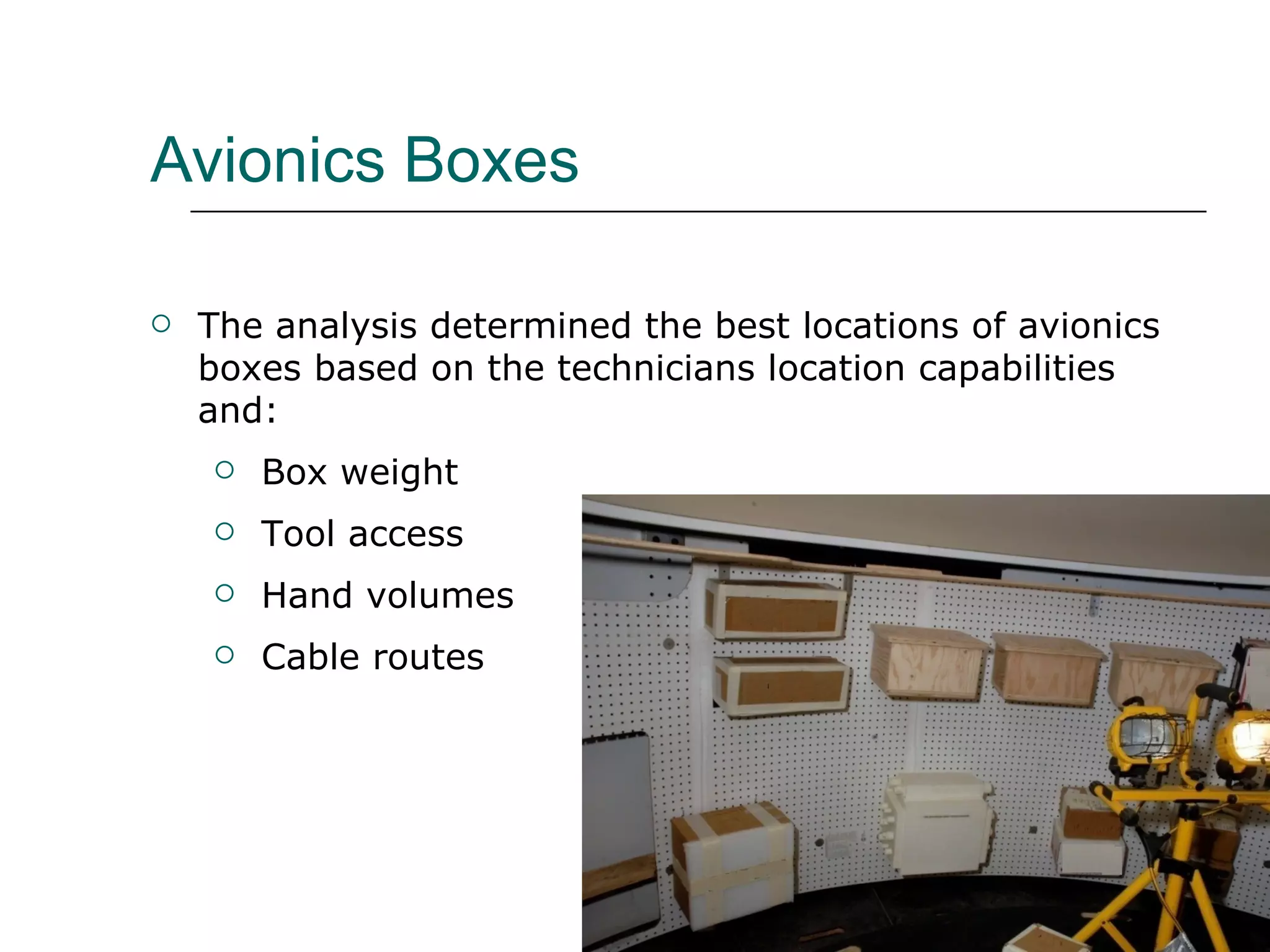 Avionics Boxes

   The analysis determined the best locations of avionics
    boxes based on the technicians location capabilities
    and:
       Box weight
       Tool access
       Hand volumes
       Cable routes
 