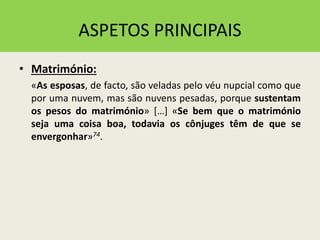 ASPETOS PRINCIPAIS
• Matrimónio:
«As esposas, de facto, são veladas pelo véu nupcial como que
por uma nuvem, mas são nuvens pesadas, porque sustentam
os pesos do matrimónio» […] «Se bem que o matrimónio
seja uma coisa boa, todavia os cônjuges têm de que se
envergonhar»74.
 