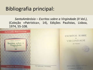 Bibliografia principal:
SantoAmbrósio – Escritos sobre a Virgindade (II Vol.),
(Coleção «Patrística», 14), Edições Paulistas, Lisboa,
1974, 55-108.
 