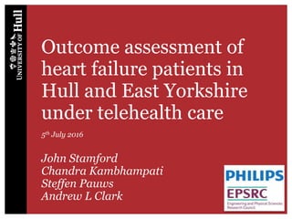 Outcome assessment of
heart failure patients in
Hull and East Yorkshire
under telehealth care
5th July 2016
John Stamford
Chandra Kambhampati
Steffen Pauws
Andrew L Clark
 