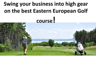 Swing your business into high gear
on the best Eastern European Golf
             course!
 