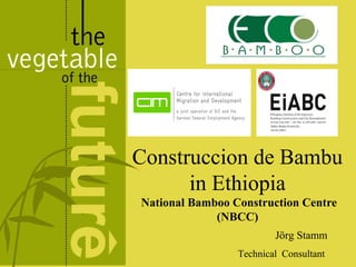 Construccion de Bambu
in Ethiopia
National Bamboo Construction Centre
(NBCC)
Jörg Stamm
Technical Consultant

 