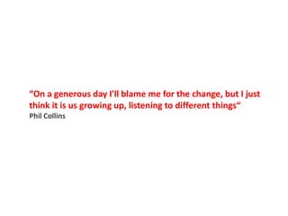 “On a generous day I'll blame me for the change, but I just think it is us growing up, listening to different things“ Phil Collins