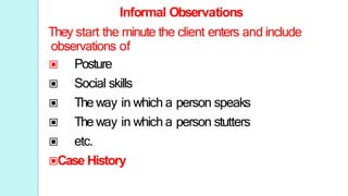 Informal Observations
They start the minute the client enters and include
observations of
▣ Posture
▣ Social skills
▣ The way in which a person speaks
▣ The way in which a person stutters
▣ etc.
▣Case History
 