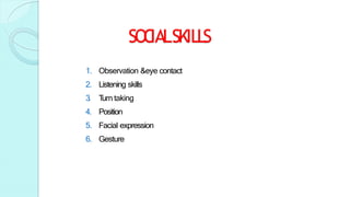 SOC
IALSKILLS
1. Observation &eye contact
2. Listening skills
3
. T
urn taking
4. Position
5. Facial expression
6. Gesture
 