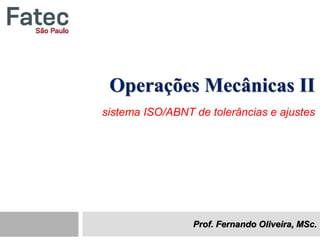 sistema ISO/ABNT de tolerâncias e ajustes
Prof. Fernando Oliveira, MSc.
Operações Mecânicas II
 