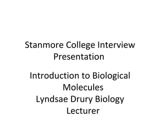 Stanmore College Interview
      Presentation
 Introduction to Biological
         Molecules
   Lyndsae Drury Biology
          Lecturer
 