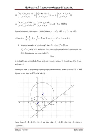 Μαθηματικά Προσανατολισμού Β΄ Λυκείου
Στάμου Γιάννης Σελίδα 117
2 2
1 11 1 1 1
1 11 1 1 1
1 35 20 15 0 4 3 0
.....
2 52 5 2 5
x ή xx x x x
y xy x y x
        
      
      
1 1 1 1
1 1 1 1
1, 2 1 5 1, 3
(1, 3) (3,1)
3, 2 3 5 3, 1
x y x y
ή
x y x y
       
      
      
Άρα οι ζητούμενες εφαπτόμενες έχουν εξισώσεις 1 : 3 10x y   κι 2 :3 10x y   .
γ. Είναι 1
1 1
3 3


 

, 2
3
3
1


   και 1 2 1 2
1
( 3) 1
3
           .
5. Δίνονται οι κύκλοι μ’ εξισώσεις 2 2
1 :( 2) ( 3) 25C x y    και
2 2
2 : ( 1) 9C x y   . Να δείξετε ότι η εφαπτομένη του κύκλου C1 στο σημείο του
Α(5, -1) εφάπτεται και στον κύκλο C2.
Λύση
Ο κύκλος C1 έχει κέντρο K(2, 3) και ακτίνα ρ1=5, ενώ ο κύκλος C2 έχει κέντρο Λ(0, -1) και
ακτίνα ρ2=3.
Ένα σημείο Μ(x, y) ανήκει στην εφαπτομένη του κύκλου στο Α αν και μόνο αν    ,
δηλαδή αν και μόνο αν 0  (1).
Όμως (5 2, 1 3) (3, 4)       και ( 5, ( 1)) ( 5, 1)x y x y        , οπότε η
(1) γίνεται:
A(5, -1)
Μ(x, y)
B
ε
 