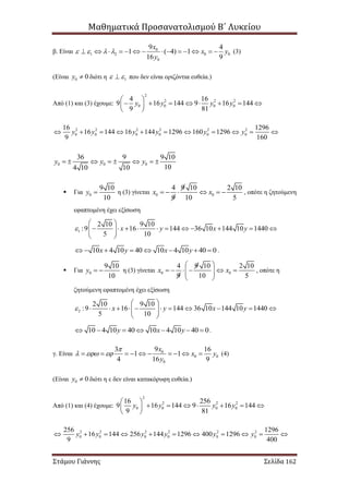Μαθηματικά Προσανατολισμού Β΄ Λυκείου
Στάμου Γιάννης Σελίδα 162
β. Είναι 0
1 2 0 0
0
9 4
1 ( 4) 1
16 9
x
x y
y
                 (3)
(Είναι 0 0y  διότι η 1  που δεν είναι οριζόντια ευθεία.)
Από (1) και (3) έχουμε:
2
2 2 2
0 0 0 0
4 16
9 16 144 9 16 144
9 81
y y y y
 
        
 
2 2 2 2 2 2
0 0 0 0 0 0
16 1296
16 144 16 144 1296 160 1296
9 160
y y y y y y          
0 0 0
36 9 9 10
104 10 10
y y y       
 Για 0
9 10
10
y  η (3) γίνεται 0 0
4 9 10 2 10
9 10 5
x x      , οπότε η ζητούμενη
εφαπτομένη έχει εξίσωση
1
2 10 9 10
:9 16 144 36 10 144 10 1440
5 10
x y x y
 
            
 
10 4 10 40 10 4 10 40 0x y x y        .
 Για 0
9 10
10
y   η (3) γίνεται 0 0
4 9 10 2 10
9 10 5
x x
 
       
 
, οπότε η
ζητούμενη εφαπτομένη έχει εξίσωση
2
2 10 9 10
:9 16 144 36 10 144 10 1440
5 10
x y x y
 
            
 
10 4 10 40 10 4 10 40 0y x y       .
γ. Είναι 0
0 0
0
93 16
1 1
4 16 9
x
x y
y

            (4)
(Είναι 0 0y  διότι η ε δεν είναι κατακόρυφη ευθεία.)
Από (1) και (4) έχουμε:
2
2 2 2
0 0 0 0
16 256
9 16 144 9 16 144
9 81
y y y y
 
       
 
2 2 2 2 2 2
0 0 0 0 0 0
256 1296
16 144 256 144 1296 400 1296
9 400
y y y y y y          
 