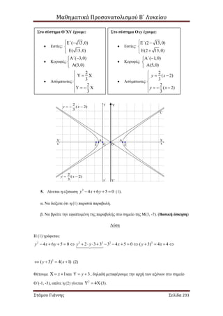 Μαθηματικά Προσανατολισμού Β΄ Λυκείου
Στάμου Γιάννης Σελίδα 203
5. Δίνεται η εξίσωση 2
4 6 5 0y x y    (1).
α. Να δείξετε ότι η (1) παριστά παραβολή.
β. Να βρείτε την εφαπτομένη της παραβολής στο σημείο της Μ(3, -7). (Βασική άσκηση)
Λύση
Η (1) γράφεται:
2 2 2 2 2
4 6 5 0 2 3 3 3 4 5 0 ( 3) 4 4y x y y y x y x                 
2
( 3) 4( 1)y x    (2)
Θέτουμε 1x   και 3y   , δηλαδή μεταφέρουμε την αρχή των αξόνων στο σημείο
Ο΄(-1, -3), οπότε η (2) γίνεται 2
4  (3).
Στο σύστημα Ο΄ΧΥ έχουμε:
 Εστίες:
( 13,0)
( 13,0)
΄ 


 Κορυφές:
( 3,0)
(3,0)
΄ 


 Ασύμπτωτες:
2
3
2
3

  

   

Στο σύστημα Οxy έχουμε:
 Εστίες:
(2 13,0)
(2 13,0)
΄ 

 
 Κορυφές:
( 1,0)
(5,0)
΄ 


 Ασύμπτωτες:
2
( 2)
3
2
( 2)
3
y x
y x

 

   

O O΄
C
E΄ E
Α΄ Α
2
( 2)
3
y x 
2
( 2)
3
y x  
X
x
Χ΄
x΄
y΄
y Y
Y΄
 