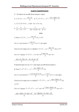 Μαθηματικά Προσανατολισμού Β΄ Λυκείου
Στάμου Γιάννης Σελίδα 249
Λυμένα παραδείγματα
1. Να δείξετε ότι για κάθε θετικό ακέραιο ν ισχύει:
α.
( 1)
1 2 3 ...
2
 


     , β. 2 2 2 2 ( 1)(2 1)
1 2 3 ...
6
  

 
     ,
γ. 2
1 2 2 5 5 8 ... (3 1) ( 1)             ,
δ.
1 1 1 1
...
1 3 3 5 5 7 (2 1) (2 1) 2 1

  
    
      
.
Λύση
α. Έστω
( 1)
1 2 3 ...
2
 


     (1),  
 .
Για ν=1, η (1) γίνεται
1 (1 1)
1 1 1
2
 
   , που ισχύει.
Έστω ότι η (1) ισχύει για ν=κ, δηλαδή
( 1)
1 2 3 ...
2
 


     (2), 
 .
Για ν=κ+1 έχουμε:
(2)
( 1)
1 2 3 ... ( 1) ( 1)
2
 
  

         
( 1) 2( 1) ( 1) ( 2)
2 2
         
  .
Η πρόταση ισχύει και για ν=κ+1, άρα ισχύει για κάθε θετικό ακέραιο ν.
β. Έστω 2 2 2 2 ( 1)(2 1)
1 2 3 ...
6
  

 
     (1).
Για ν=1, η (1) γίνεται 2 1 (1 1) (2 1 1) 1 2 3
1 1 1 1
6 6
      
     , που ισχύει.
Έστω ότι η (1) ισχύει για ν=κ, δηλαδή 2 2 2 2 ( 1)(2 1)
1 2 3 ...
6
  

 
     (2),
 
 .
Για ν=κ+1 έχουμε:
(2)
2 2 2 2 2 2( 1)(2 1)
1 2 3 ... ( 1) ( 1)
6
  
  
 
         
 2
( 1) (2 1) 6( 1)( 1)(2 1) 6( 1)
6 6
             
  
 