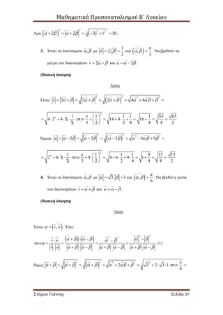 Μαθηματικά Προσανατολισμού Β΄ Λυκείου
Στάμου Γιάννης Σελίδα 37
Άρα    
22 2 2 2
2 2 3 1 10          .
3. Έστω τα διανύσματα ,  με
1
2,
2
   και  ,
3

 

 . Να βρεθούν τα
μέτρα των διανυσμάτων 2v    και 3u    .
(Βασική άσκηση)
Λύση
Είναι:  
22 2 2
2 2 2 4 4v                  
2
2 1 1 1 1 1 65 65
4 2 4 2 14 4 16
2 3 2 2 4 4 4 2


 
               
 
Όμοια:  
22 2 2
3 3 3 6 9u                  
2
2 1 1 1 1 9 13 13
2 6 2 9 4 6 9 1
2 3 2 2 4 4 4 2


 
                
 
4. Έστω τα διανύσματα ,  με 3, 1   και  ,
6

 

 . Να βρεθεί η γωνία
των διανυσμάτων v    και w    .
(Βασική άσκηση)
Λύση
Έστω  ,v w

 . Τότε:
   
2 2
2 2
v w
v w
      

           
    
   
         
(1)
Όμως  
22 22 2
2 3 2 3 1
6

                      
 