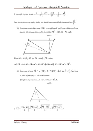 Μαθηματικά Προσανατολισμού Β΄ Λυκείου
Στάμου Γιάννης Σελίδα 42
Η σχέση (1) γίνεται:
 2 1 1 1 2 1 1 5
55 1 5 5

      
     

.
Άρα το συνημίτονο της οξείας γωνίας των διαγωνίων του παραλληλογράμμου είναι
5
5
.
12. Θεωρούμε παραλληλόγραμμο ΑΒΓΔ κι ονομάζουμε Ε και Ζ τις προβολές του Γ στις
πλευρές ΑΒ κι ΑΔ αντίστοιχα. Να δειχθεί ότι:
2
     .
Λύση
Είναι 
   και 
   , οπότε:
 
2
               .
13. Θεωρούμε τρίγωνο

 με    3 3, 2 3     και
3

  . Αν Δ είναι
το μέσο της πλευράς ΑΓ, να υπολογιστούν:
i) το μήκος της διαμέσου ΑΔ, ii) η γωνία 

  .
Λύση
i)
 
22
2 2 2 2
        
     
ω
Α Ε Β
Ζ
ΓΔ
Α
Β Δ Γ
 