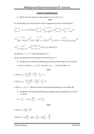 Μαθηματικά Προσανατολισμού Β΄ Λυκείου
Στάμου Γιάννης Σελίδα 68
Λυμένα παραδείγματα
1. Βρείτε τα κοινά σημεία των δύο γραμμών C:y=x2
και C΄:x=y2
.
Λύση
Οι συντεταγμένες των κοινών σημείων είναι οι πραγματικές λύσεις του συστήματος
2
2
y x
x y
 


, με , 0x y  . Είναι:
 
2
2 2 2
22 4 42
0
y xy x y x y x
x y x x x xx x
     
      
     
    
2 2 2
3 2 2
1 0 1 1 0 0 1 0 1 0
y x y x y x
x x x x x x x ή x ή x x
     
     
             
 
2
0, 0
, (0,0),(1,1)
1, 10 1
x yy x
x y
x yx ή x
   
    
   
(Η εξίσωση 2
1 0x x   είναι αδύνατη στο )
Άρα τα κοινά σημεία των δύο γραμμών είναι (0, 0) και (1, 1).
2. Να βρείτε το συντελεστή διεύθυνσης της ευθείας η οποία διέρχεται απ’ τα σημεία:
α. Α(2, -4) και Β(1, 3), β. Α(3, -2) και Β(-1, -2), γ. Α(7, 0) και Β(7, -6)
Λύση
α. Είναι
3 ( 4) 3 4 7
7
1 2 1 1

  
    
  
.
β. Είναι
2 ( 2) 2 2 0
0
1 3 4 4

    
   
   
.
γ. Είναι 7x x   , οπότε δεν ορίζεται συντελεστής διεύθυνσης για την ευθεία ΑΒ.
3. Να βρείτε το συντελεστή διεύθυνσης της ευθείας η οποία σχηματίζει με τον άξονα
x΄x γωνία:
α.
3

  , β.
5
6

  , γ.
2

 
Λύση
α. Είναι 3
3

   .
β. Είναι
5 3
( )
6 6 6 3
  
           .
 