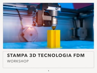 STAMPA 3D TECNOLOGIA FDM
WORKSHOP
1
 