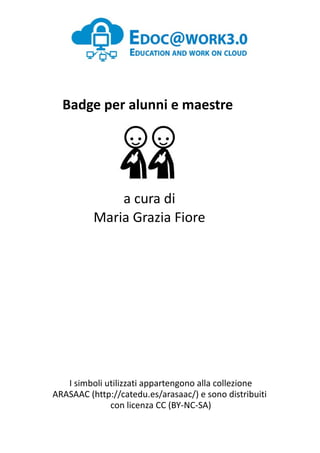 Badge per alunni e maestre
a cura di
Maria Grazia Fiore
I simboli utilizzati appartengono alla collezione
ARASAAC (http://catedu.es/arasaac/) e sono distribuiti
con licenza CC (BY-NC-SA)
 