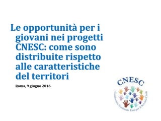 Le opportunità per i
giovani nei progetti
CNESC: come sono
distribuite rispetto
alle caratteristiche
del territori
Roma, 9 giugno 2016
 