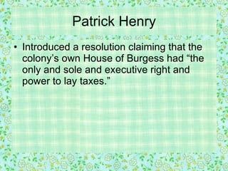 Patrick Henry Introduced a resolution claiming that the colony’s own House of Burgess had “the only and sole and executive right and power to lay taxes.” 