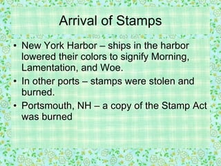 Arrival of Stamps New York Harbor – ships in the harbor lowered their colors to signify Morning, Lamentation, and Woe. In other ports – stamps were stolen and burned. Portsmouth, NH – a copy of the Stamp Act was burned 