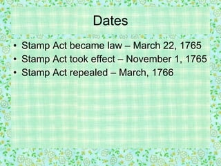 Dates Stamp Act became law – March 22, 1765 Stamp Act took effect – November 1, 1765 Stamp Act repealed – March, 1766 