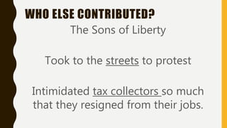 WHO ELSE CONTRIBUTED?
The Sons of Liberty
Took to the streets to protest
Intimidated tax collectors so much
that they resigned from their jobs.
 