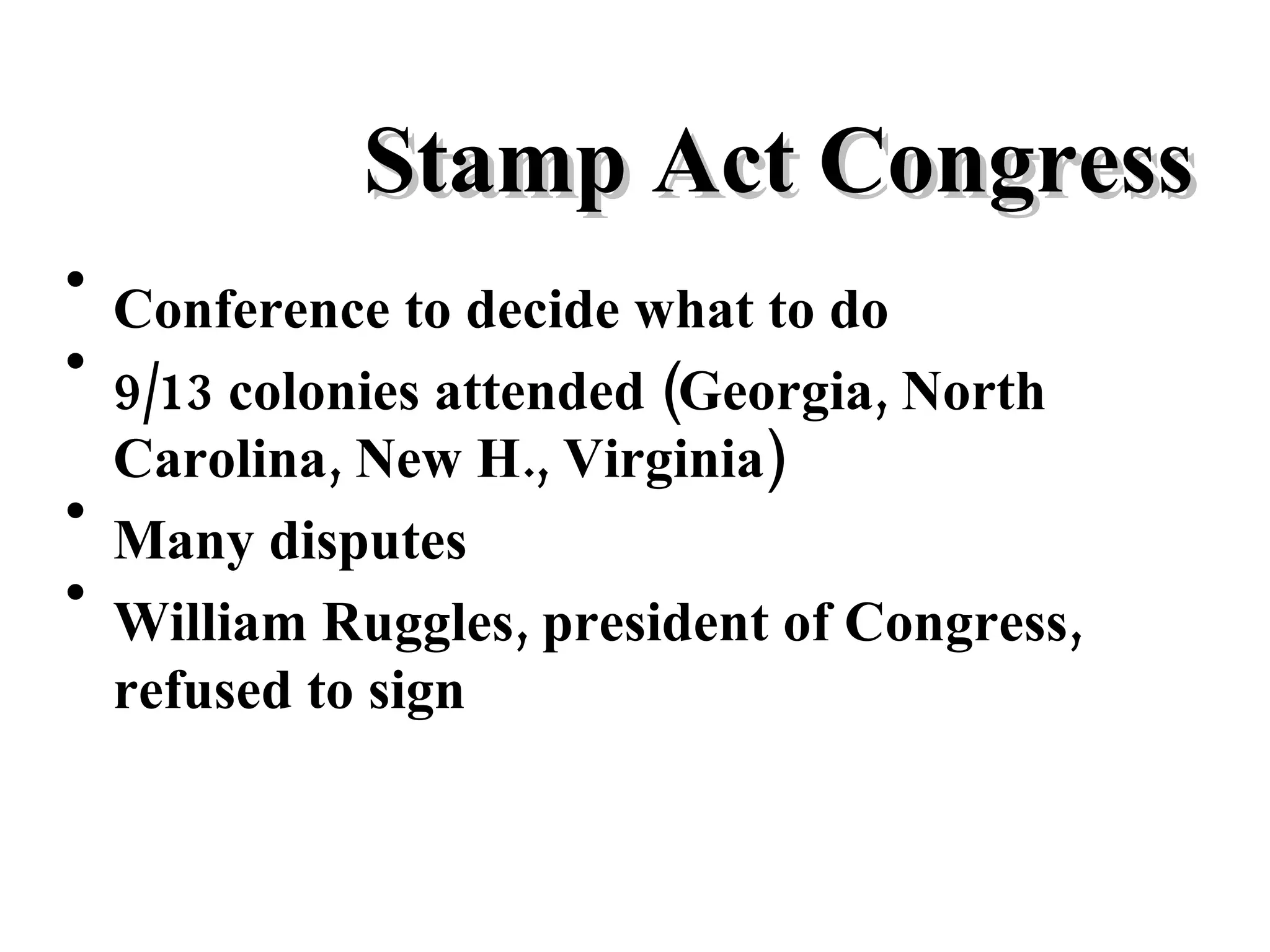 Stamp Act Congress Conference to decide what to do 9/13 colonies attended (Georgia, North Carolina, New H., Virginia) Many disputes William Ruggles, president of Congress, refused to sign