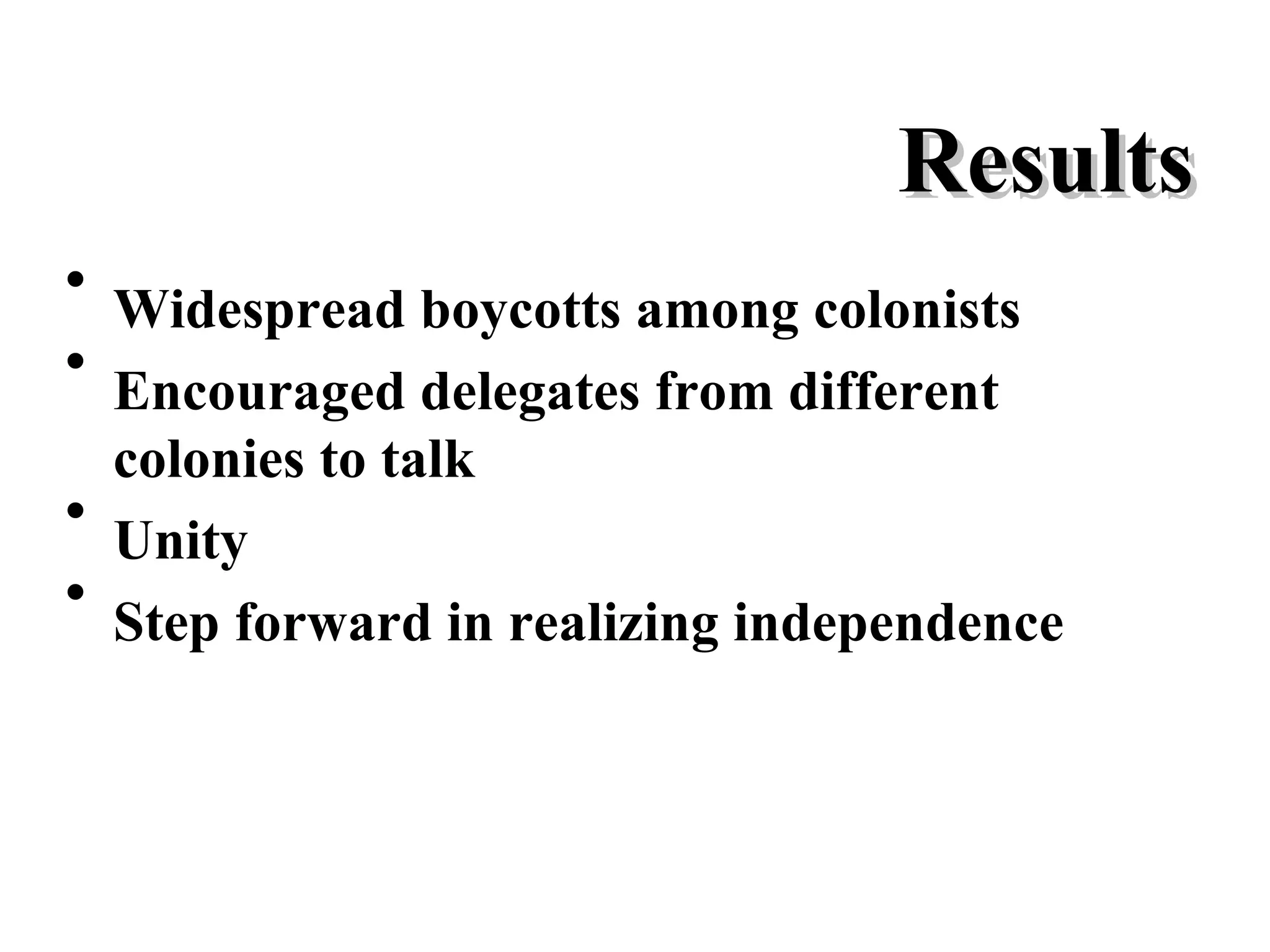 Results Widespread boycotts among colonists Encouraged delegates from different colonies to talk Unity Step forward in realizing independence
