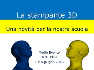 La stampante 3D
Una novità per la nostra scuola
Medio Evento
IC4 Udine
1 e 6 giugno 2016
 