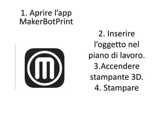 2. Inserire
l’oggetto nel
piano di lavoro.
3.Accendere
stampante 3D.
4. Stampare
1. Aprire l’app
MakerBotPrint
 