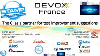 1
The CI as a partner for test improvement suggestions
Benoit Baudry
Project Coordinator and Scientific Leader
KTH, Sweden
Caroline Landry
Project Technical Manager
INRIA, France
19-Apr-2019
 