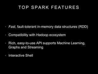 T O P S P A R K F E A T U R E S
• Fast, fault-tolerant in-memory data structures (RDD)
• Compatibility with Hadoop ecosyst...