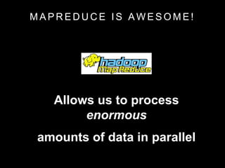 M A P R E D U C E I S A W E S O M E !
Allows us to process
enormous
amounts of data in parallel
 