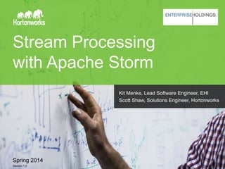 Stream Processing
with Apache Storm
Spring 2014
Version 1.0
Kit Menke, Lead Software Engineer, EHI
Scott Shaw, Solutions Engineer, Hortonworks
 