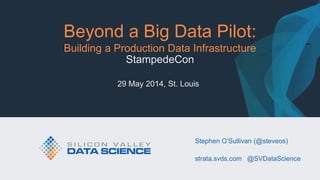 © 2014 Silicon Valley Data Science LLC
All Rights Reserved.
@SVDataScience
Beyond a Big Data Pilot:
Building a Production Data Infrastructure
StampedeCon
29 May 2014, St. Louis
Stephen O’Sullivan (@steveos)
strata.svds.com @SVDataScience
 