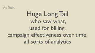 AdTech.	

Huge Long Tail	

who saw what,	

used for billing,	

campaign effectiveness over time,	

all sorts of analytics
 