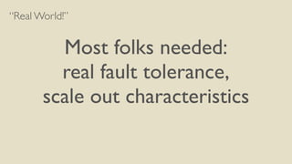 “Real World!”
!
Most folks needed:	

real fault tolerance,	

scale out characteristics
 