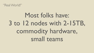 “Real World!”
!
Most folks have:	

3 to 12 nodes with 2-15TB,	

commodity hardware,	

small teams
 