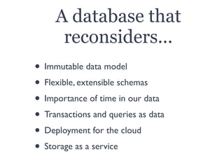 A database that
reconsiders...
• Immutable data model
• Flexible, extensible schemas
• Importance of time in our data
• Tr...