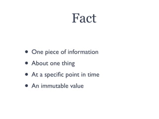 Fact
• One piece of information
• About one thing
• At a speciﬁc point in time
• An immutable value
 