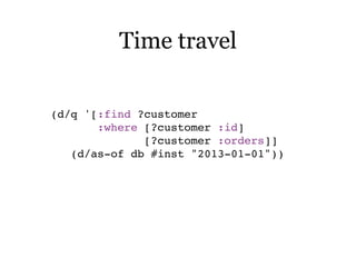 (d/q '[:find ?customer
:where [?customer :id]
[?customer :orders]]
(d/as-of db #inst "2013-01-01"))
Time travel
 