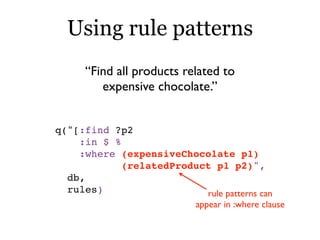 q("[:find ?p2
:in $ %
:where (expensiveChocolate p1)
(relatedProduct p1 p2)",
db,
rules)
“Find all products related to
exp...