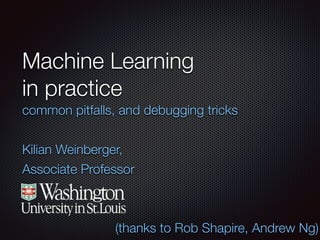 Machine Learning
in practice
common pitfalls, and debugging tricks
!
Kilian Weinberger,
Associate Professor
(thanks to Rob Shapire, Andrew Ng)
 