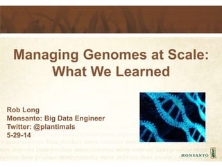 Managing Genomes at Scale:
What We Learned
Rob Long
Monsanto: Big Data Engineer
Twitter: @plantimals
5-29-14
 