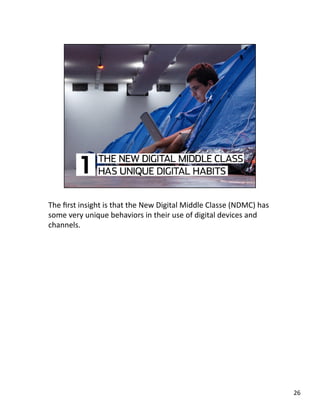 The ﬁrst insight is that the New Digital Middle Classe (NDMC) has 
some very unique behaviors in their use of digital devices and 
channels. 
26 
 