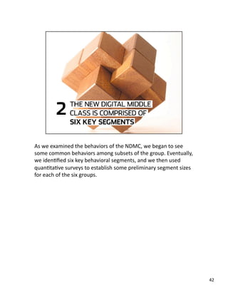 As we examined the behaviors of the NDMC, we began to see 
some common behaviors among subsets of the group. Eventually, 
we idenJﬁed six key behavioral segments, and we then used 
quanJtaJve surveys to establish some preliminary segment sizes 
for each of the six groups. 
42 
 