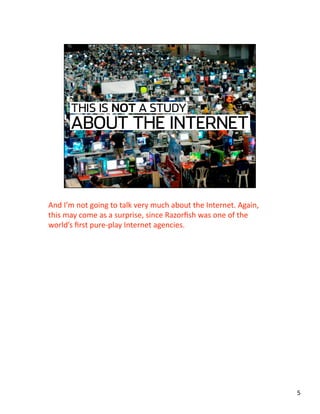 And I’m not going to talk very much about the Internet. Again, 
this may come as a surprise, since Razorﬁsh was one of the 
world’s ﬁrst pure‐play Internet agencies. 
5 
 